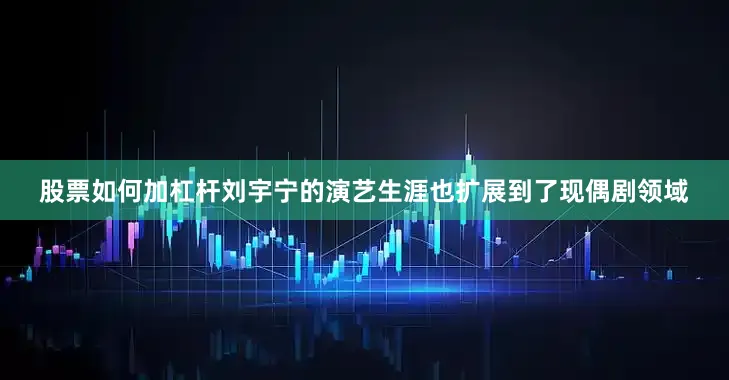 股票如何加杠杆刘宇宁的演艺生涯也扩展到了现偶剧领域