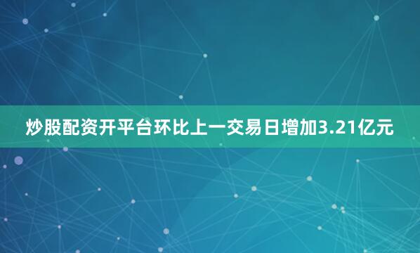 炒股配资开平台环比上一交易日增加3.21亿元
