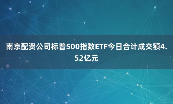 南京配资公司标普500指数ETF今日合计成交额4.52亿元