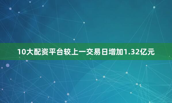 10大配资平台较上一交易日增加1.32亿元