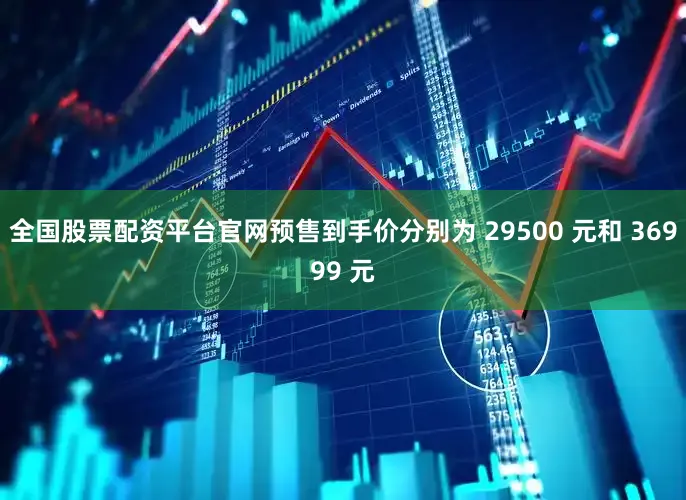 全国股票配资平台官网预售到手价分别为 29500 元和 36999 元