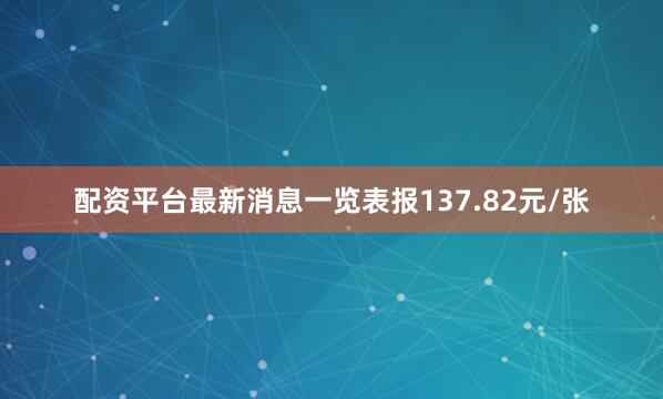 配资平台最新消息一览表报137.82元/张
