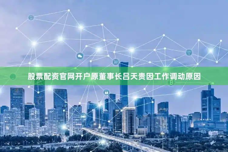 股票配资官网开户原董事长吕天贵因工作调动原因
