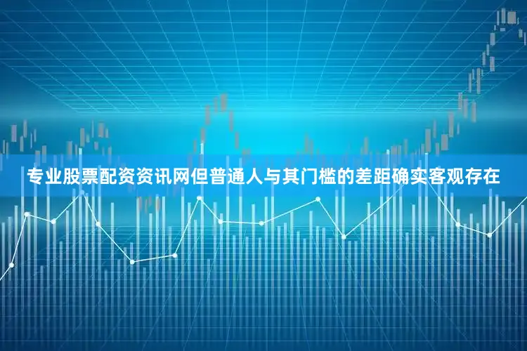 专业股票配资资讯网但普通人与其门槛的差距确实客观存在