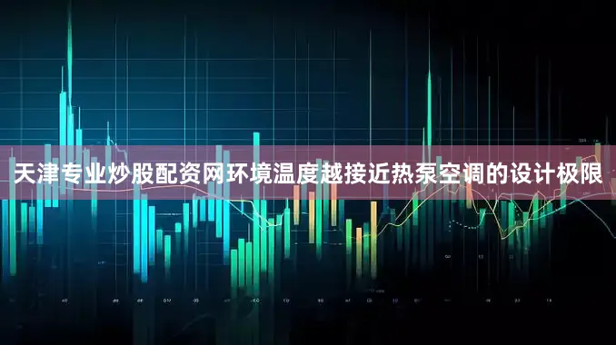 天津专业炒股配资网环境温度越接近热泵空调的设计极限