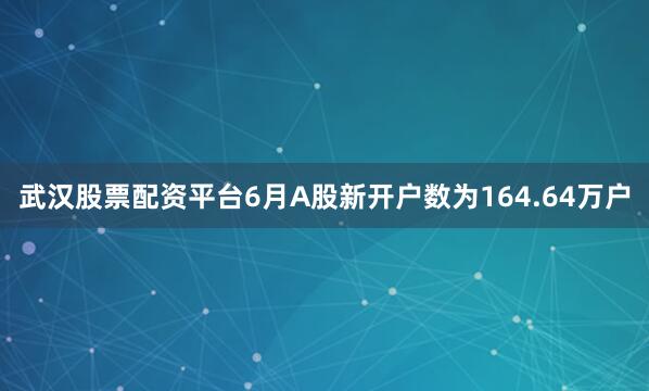 武汉股票配资平台6月A股新开户数为164.64万户