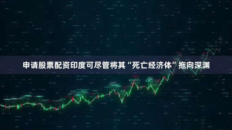 申请股票配资印度可尽管将其“死亡经济体”拖向深渊