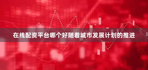 在线配资平台哪个好随着城市发展计划的推进
