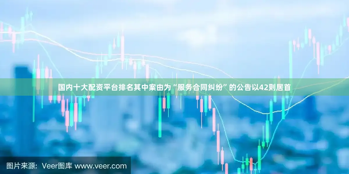 国内十大配资平台排名其中案由为“服务合同纠纷”的公告以42则居首