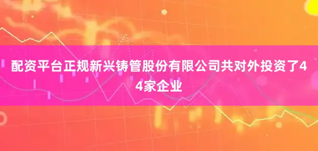 配资平台正规新兴铸管股份有限公司共对外投资了44家企业