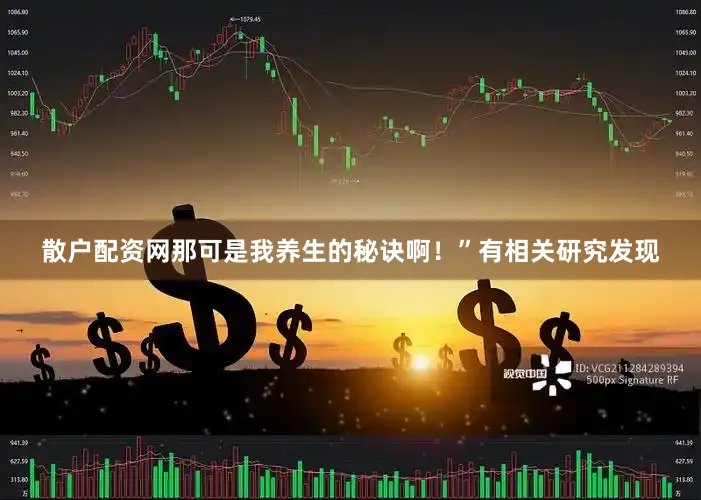 散户配资网那可是我养生的秘诀啊！”有相关研究发现