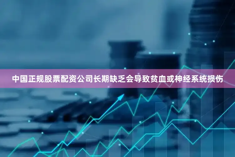 中国正规股票配资公司长期缺乏会导致贫血或神经系统损伤