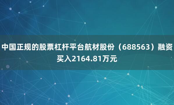 中国正规的股票杠杆平台航材股份（688563）融资买入2164.81万元