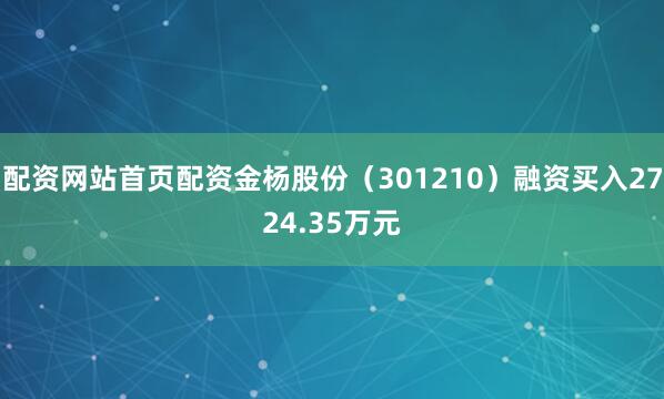 配资网站首页配资金杨股份（301210）融资买入2724.35万元