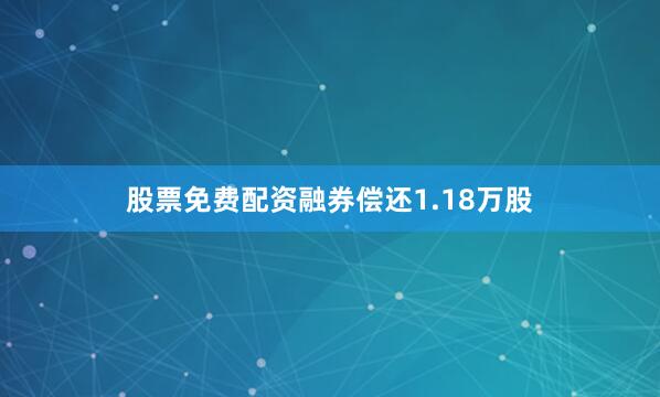 股票免费配资融券偿还1.18万股