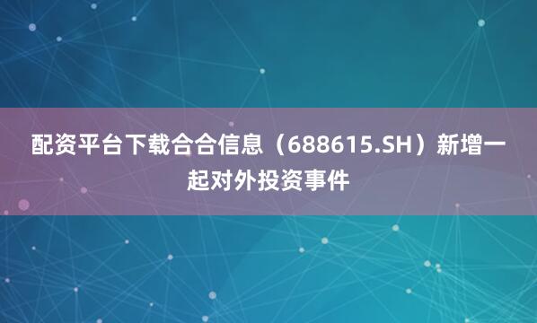 配资平台下载合合信息（688615.SH）新增一起对外投资事件
