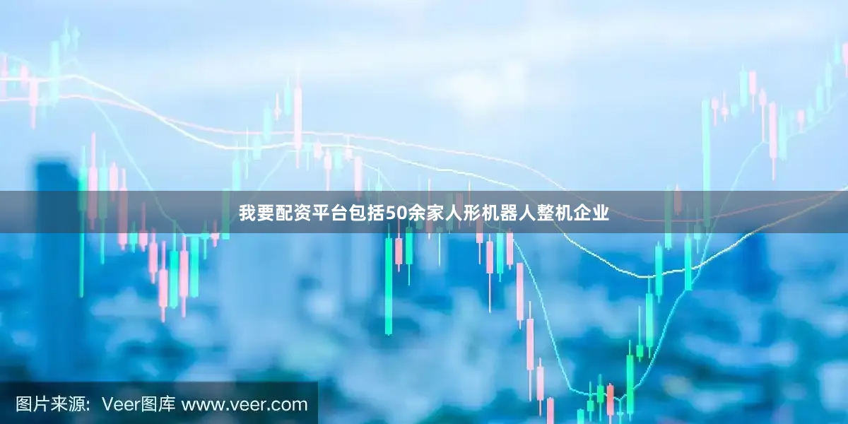 我要配资平台包括50余家人形机器人整机企业