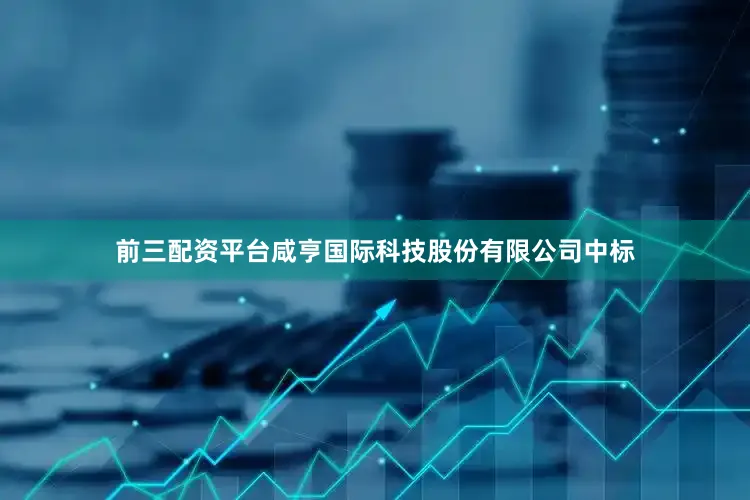 前三配资平台咸亨国际科技股份有限公司中标