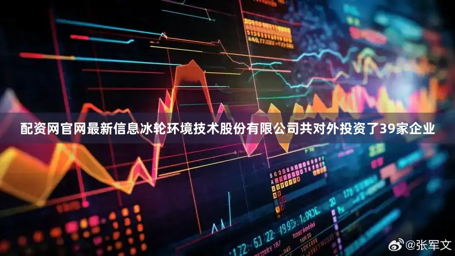 配资网官网最新信息冰轮环境技术股份有限公司共对外投资了39家企业