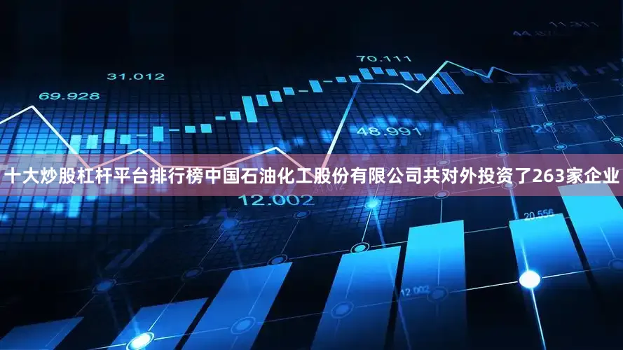 十大炒股杠杆平台排行榜中国石油化工股份有限公司共对外投资了263家企业
