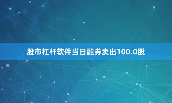股市杠杆软件当日融券卖出100.0股
