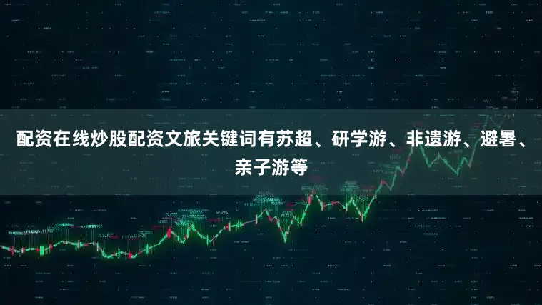 配资在线炒股配资文旅关键词有苏超、研学游、非遗游、避暑、亲子游等