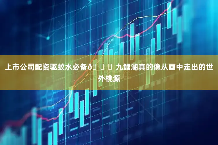 上市公司配资驱蚊水必备🌟九鲤湖真的像从画中走出的世外桃源