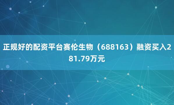 正规好的配资平台赛伦生物（688163）融资买入281.79万元