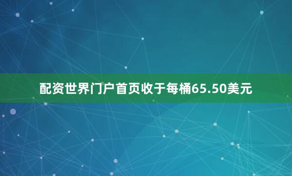 配资世界门户首页收于每桶65.50美元