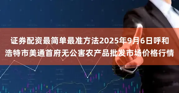 证券配资最简单最准方法2025年9月6日呼和浩特市美通首府无公害农产品批发市场价格行情