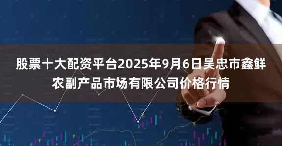 股票十大配资平台2025年9月6日吴忠市鑫鲜农副产品市场有限公司价格行情