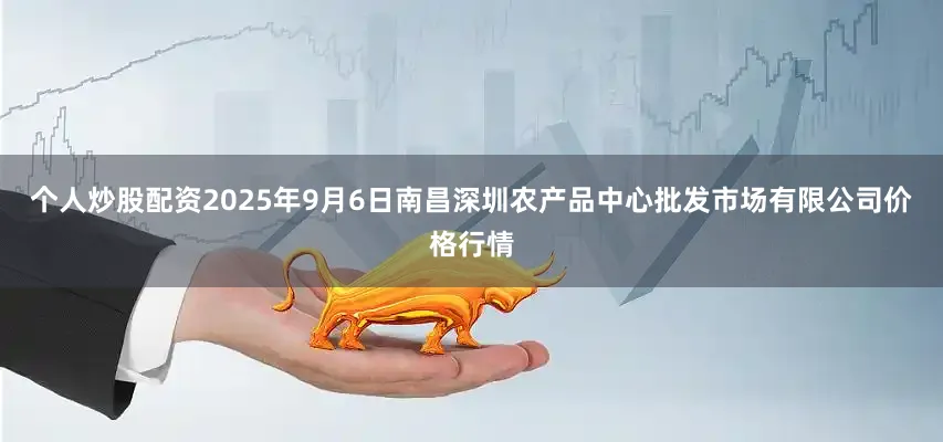 个人炒股配资2025年9月6日南昌深圳农产品中心批发市场有限公司价格行情