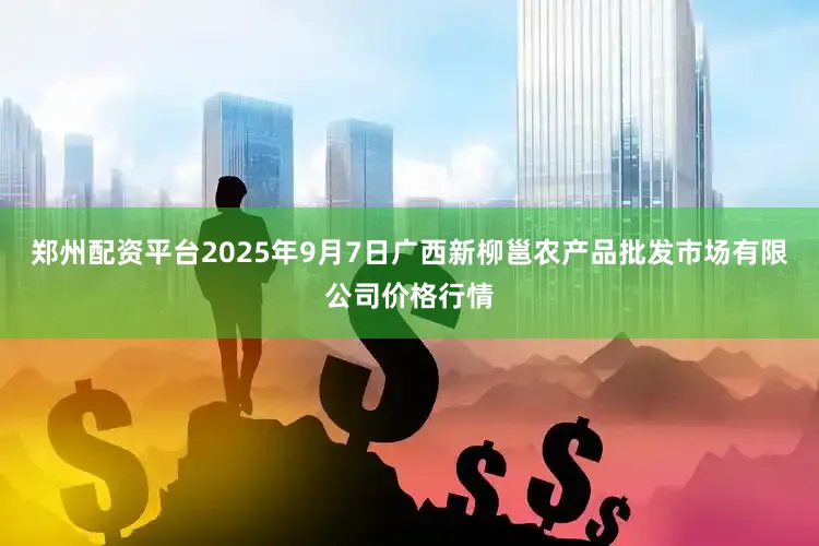 郑州配资平台2025年9月7日广西新柳邕农产品批发市场有限公司价格行情