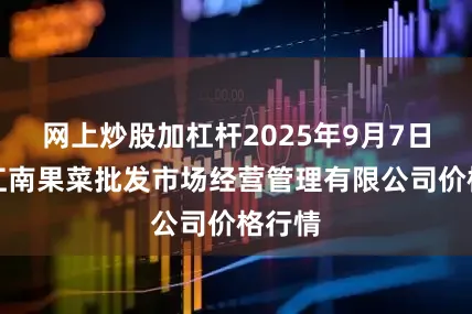 网上炒股加杠杆2025年9月7日广州江南果菜批发市场经营管理有限公司价格行情
