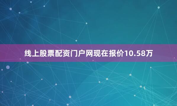 线上股票配资门户网现在报价10.58万