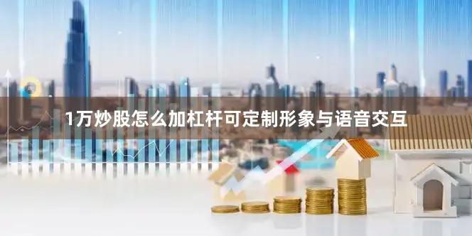 1万炒股怎么加杠杆可定制形象与语音交互