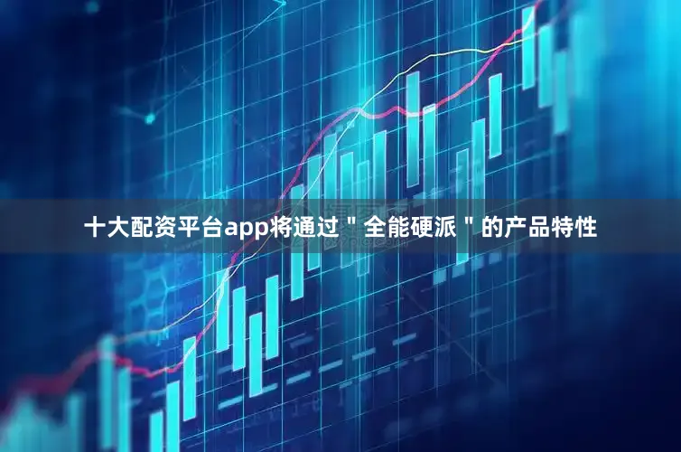 十大配资平台app将通过＂全能硬派＂的产品特性