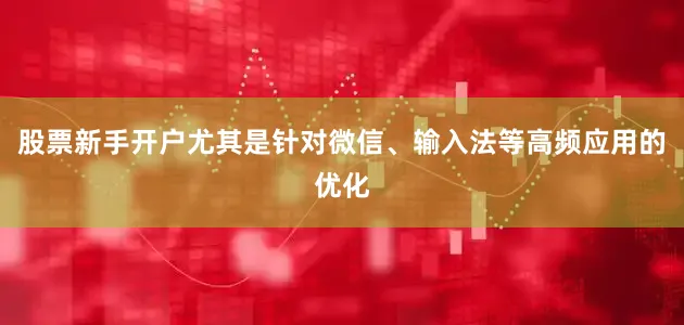 股票新手开户尤其是针对微信、输入法等高频应用的优化