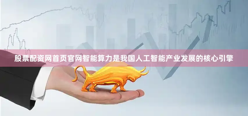 股票配资网首页官网智能算力是我国人工智能产业发展的核心引擎