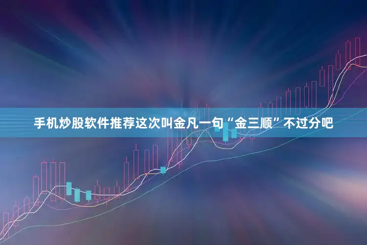 手机炒股软件推荐这次叫金凡一句“金三顺”不过分吧