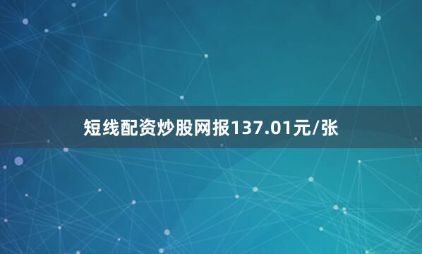 短线配资炒股网报137.01元/张