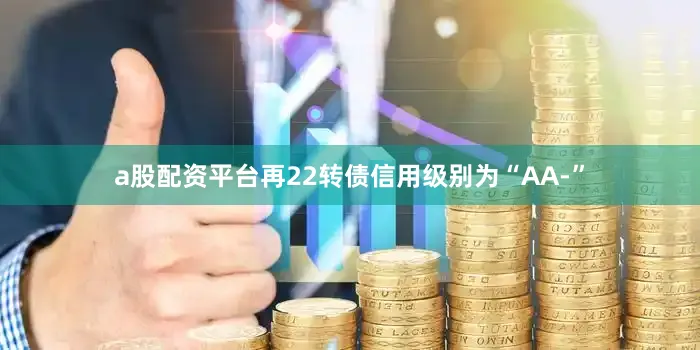 a股配资平台再22转债信用级别为“AA-”
