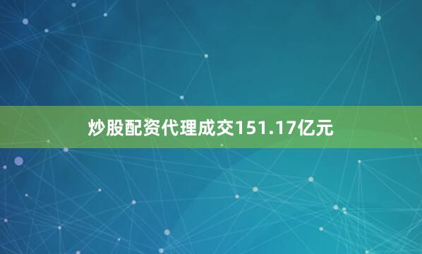 炒股配资代理成交151.17亿元