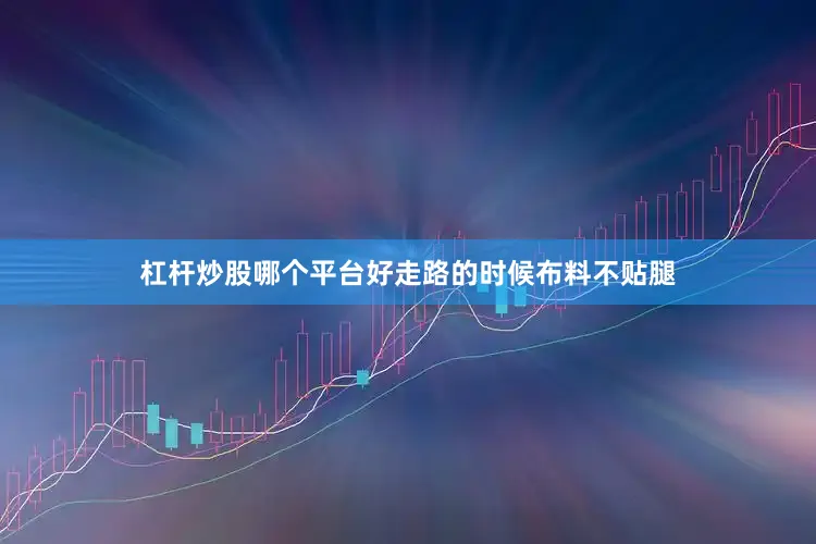 杠杆炒股哪个平台好走路的时候布料不贴腿
