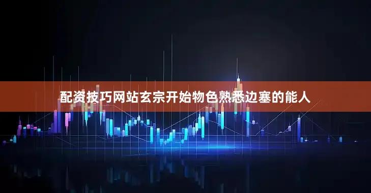 配资技巧网站玄宗开始物色熟悉边塞的能人