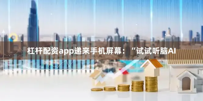 杠杆配资app递来手机屏幕：“试试听脑AI