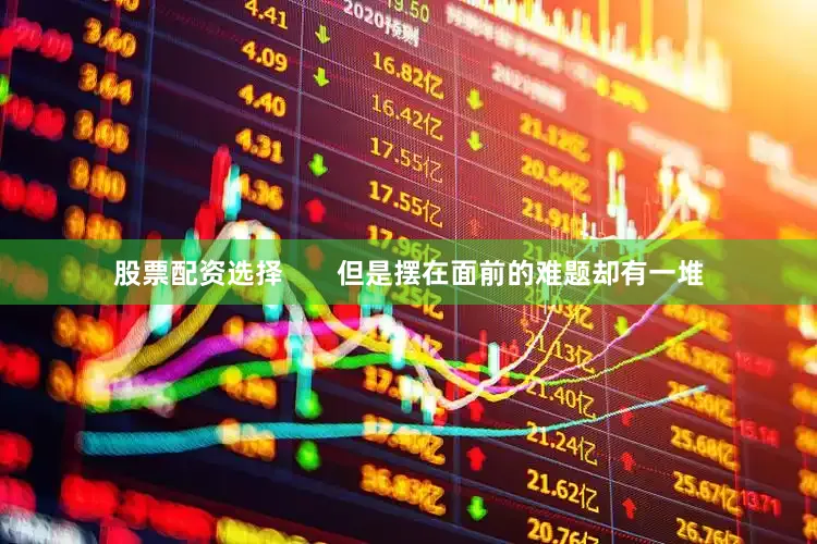 股票配资选择       但是摆在面前的难题却有一堆