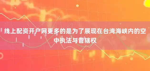 线上配资开户网更多的是为了展现在台湾海峡内的空中执法与管辖权