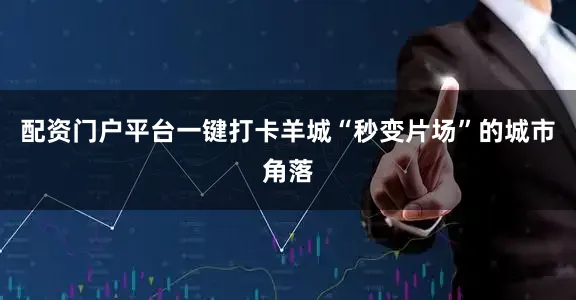 配资门户平台一键打卡羊城“秒变片场”的城市角落