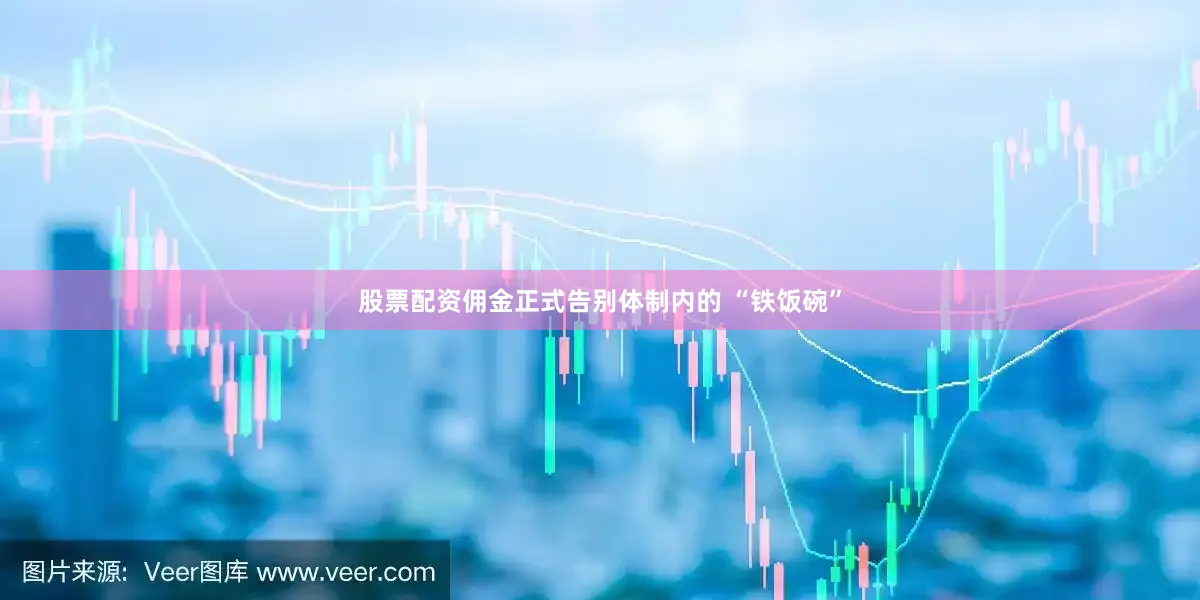 股票配资佣金正式告别体制内的 “铁饭碗”